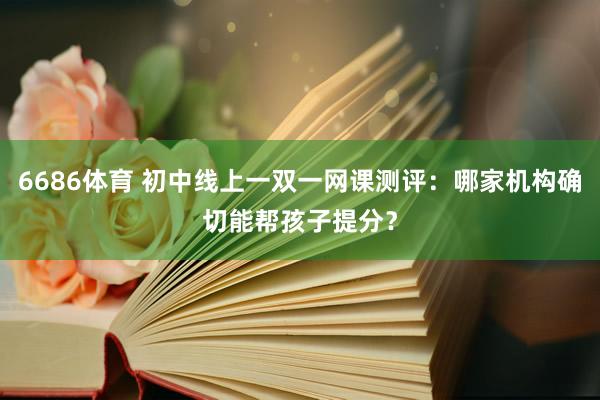 6686体育 初中线上一双一网课测评：哪家机构确切能帮孩子提分？