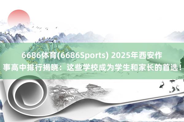 6686体育(6686Sports) 2025年西安作事高中排行揭晓：这些学校成为学生和家长的首选！