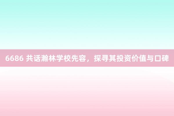 6686 共话瀚林学校先容，探寻其投资价值与口碑