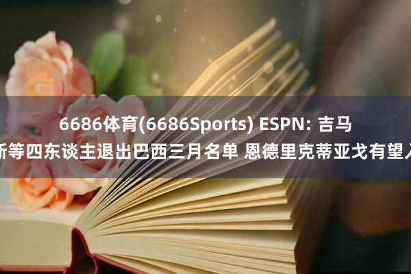 6686体育(6686Sports) ESPN: 吉马良斯等四东谈主退出巴西三月名单 恩德里克蒂亚戈有望入选