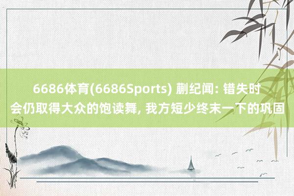 6686体育(6686Sports) 蒯纪闻: 错失时会仍取得大众的饱读舞, 我方短少终末一下的巩固