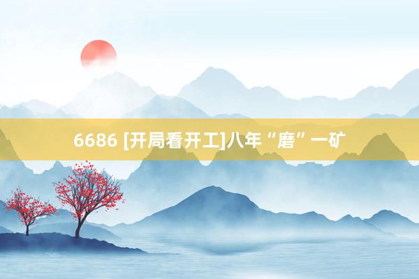 6686 [开局看开工]八年“磨”一矿