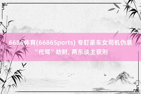 6686体育(6686Sports) 专盯豪车女司机伪装“代驾”劫财, 两东谈主获刑