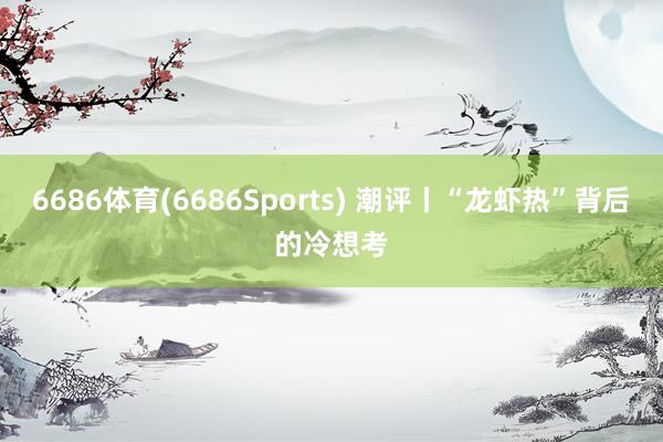6686体育(6686Sports) 潮评丨“龙虾热”背后的冷想考