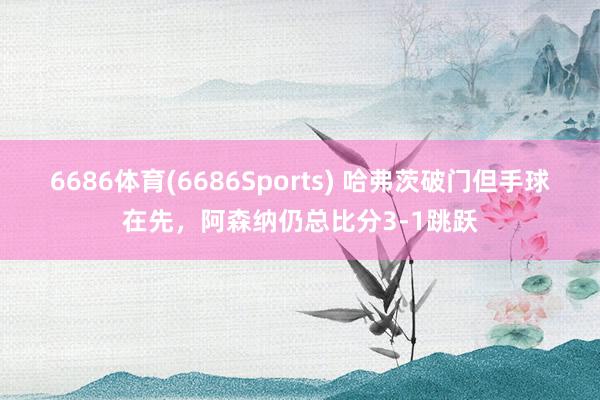 6686体育(6686Sports) 哈弗茨破门但手球在先，阿森纳仍总比分3-1跳跃