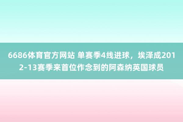 6686体育官方网站 单赛季4线进球，埃泽成2012-13赛季来首位作念到的阿森纳英国球员
