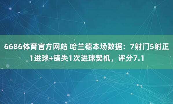 6686体育官方网站 哈兰德本场数据：7射门5射正1进球+错失1次进球契机，评分7.1