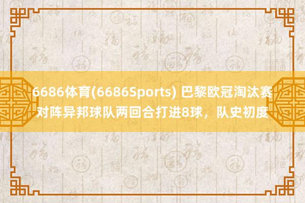 6686体育(6686Sports) 巴黎欧冠淘汰赛对阵异邦球队两回合打进8球，队史初度