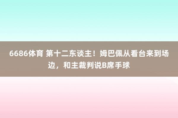 6686体育 第十二东谈主！姆巴佩从看台来到场边，和主裁判说B席手球