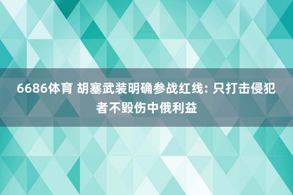 6686体育 胡塞武装明确参战红线: 只打击侵犯者不毁伤中俄利益