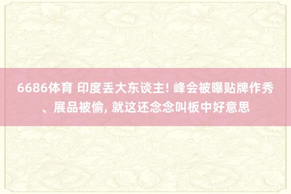 6686体育 印度丢大东谈主! 峰会被曝贴牌作秀、展品被偷, 就这还念念叫板中好意思