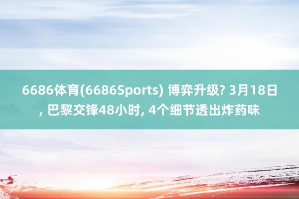6686体育(6686Sports) 博弈升级? 3月18日, 巴黎交锋48小时, 4个细节透出炸药味