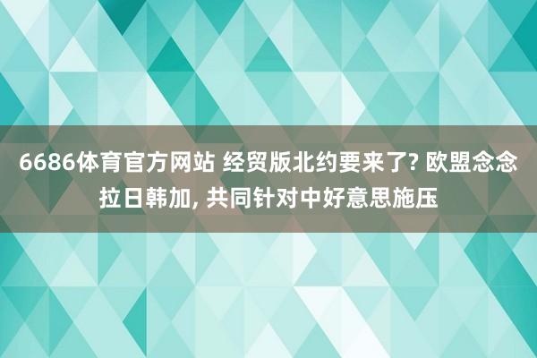 6686体育官方网站 经贸版北约要来了? 欧盟念念拉日韩加， 共同针对中好意思施压