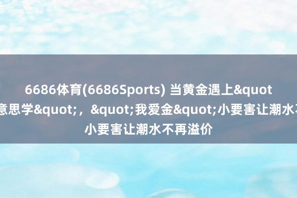 6686体育(6686Sports) 当黄金遇上"爆闪好意思学"，"我爱金"小要害让潮水不再溢价