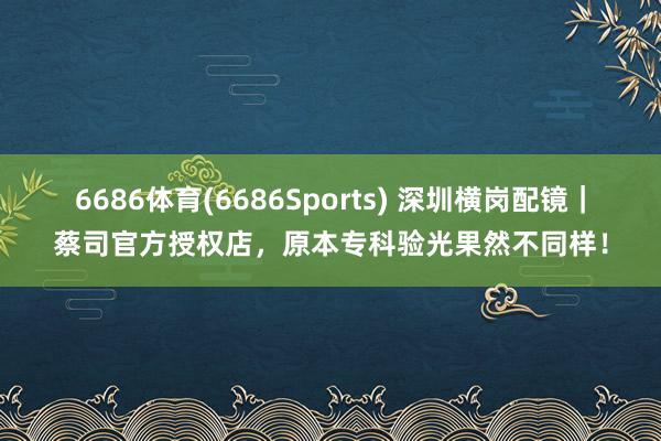 6686体育(6686Sports) 深圳横岗配镜｜蔡司官方授权店，原本专科验光果然不同样！