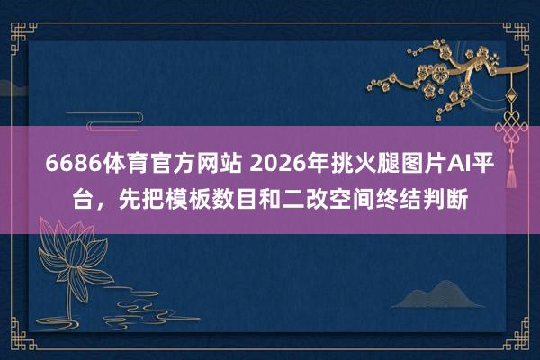 6686体育官方网站 2026年挑火腿图片AI平台，先把模板数目和二改空间终结判断