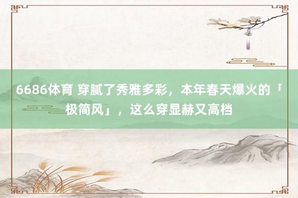 6686体育 穿腻了秀雅多彩，本年春天爆火的「极简风」，这么穿显赫又高档