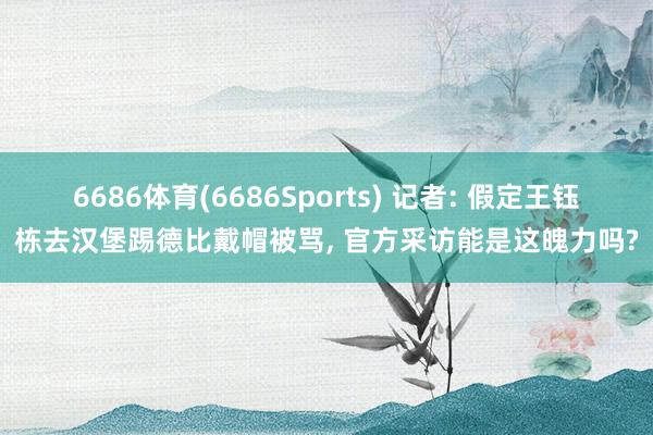 6686体育(6686Sports) 记者: 假定王钰栋去汉堡踢德比戴帽被骂, 官方采访能是这魄力吗?