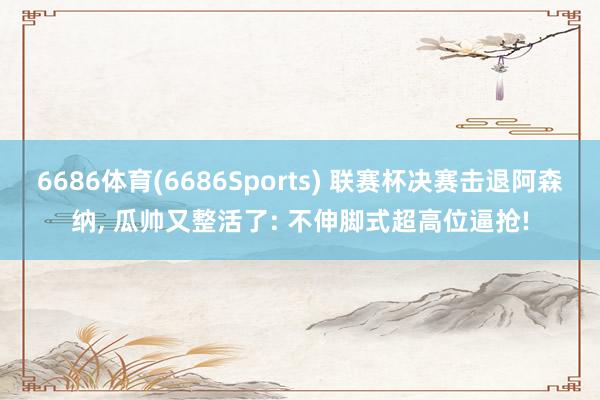 6686体育(6686Sports) 联赛杯决赛击退阿森纳, 瓜帅又整活了: 不伸脚式超高位逼抢!