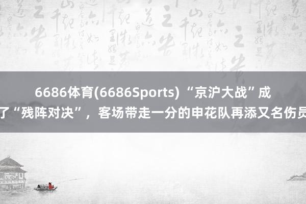 6686体育(6686Sports) “京沪大战”成了“残阵对决”，客场带走一分的申花队再添又名伤员