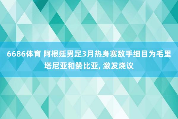 6686体育 阿根廷男足3月热身赛敌手细目为毛里塔尼亚和赞比亚, 激发烧议