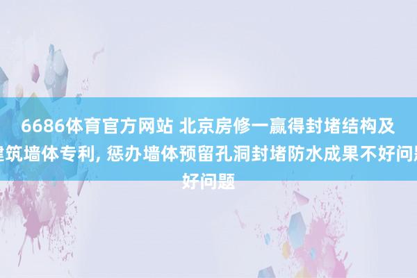6686体育官方网站 北京房修一赢得封堵结构及建筑墙体专利, 惩办墙体预留孔洞封堵防水成果不好问题
