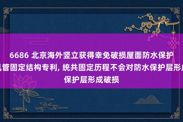 6686 北京海外竖立获得幸免破损屋面防水保护层的风管固定结构专利, 统共固定历程不会对防水保护层形成破损
