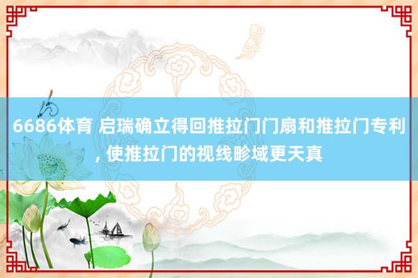 6686体育 启瑞确立得回推拉门门扇和推拉门专利, 使推拉门的视线畛域更天真