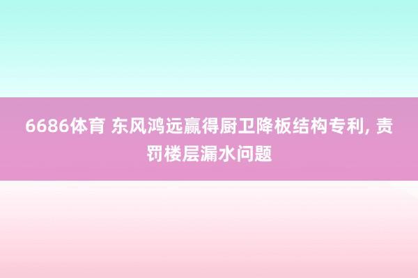 6686体育 东风鸿远赢得厨卫降板结构专利, 责罚楼层漏水问题