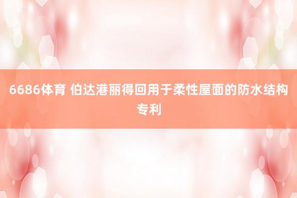 6686体育 伯达港丽得回用于柔性屋面的防水结构专利