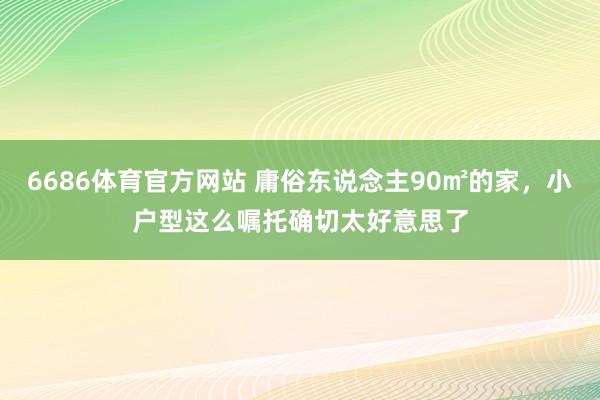 6686体育官方网站 庸俗东说念主90㎡的家，小户型这么嘱托确切太好意思了
