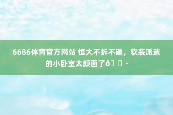 6686体育官方网站 恒大不拆不砸，软装派遣的小卧室太颜面了🌷