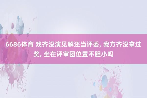 6686体育 戏齐没演见解还当评委, 我方齐没拿过奖, 坐在评审团位置不胆小吗