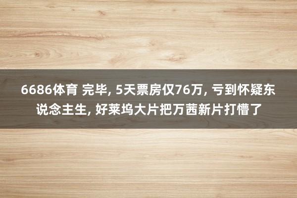 6686体育 完毕, 5天票房仅76万, 亏到怀疑东说念主生, 好莱坞大片把万茜新片打懵了