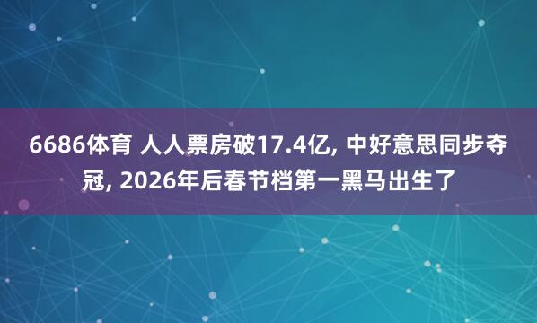 6686体育 人人票房破17.4亿, 中好意思同步夺冠, 2026年后春节档第一黑马出生了