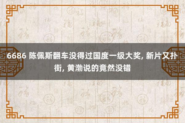 6686 陈佩斯翻车没得过国度一级大奖, 新片又扑街, 黄渤说的竟然没错