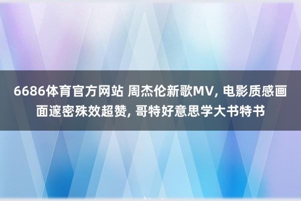 6686体育官方网站 周杰伦新歌MV, 电影质感画面邃密殊效超赞, 哥特好意思学大书特书