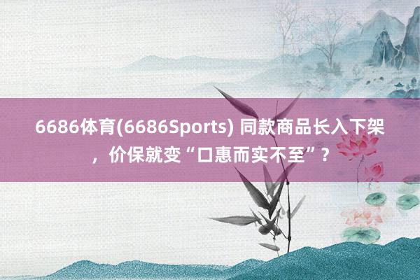 6686体育(6686Sports) 同款商品长入下架，价保就变“口惠而实不至”？