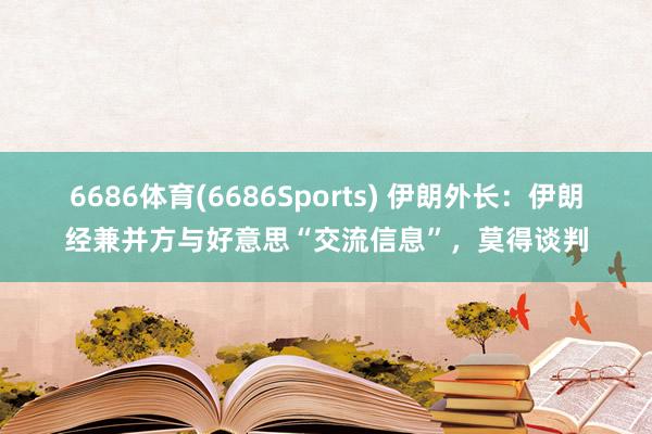 6686体育(6686Sports) 伊朗外长：伊朗经兼并方与好意思“交流信息”，莫得谈判