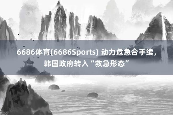 6686体育(6686Sports) 动力危急合手续，韩国政府转入“救急形态”