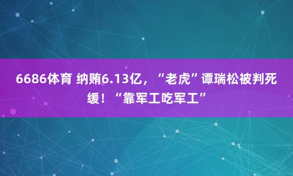 6686体育 纳贿6.13亿，“老虎”谭瑞松被判死缓！“靠军工吃军工”