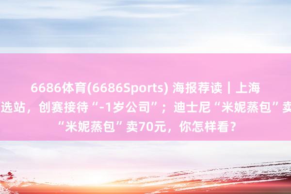 6686体育(6686Sports) 海报荐读｜上海要作念早期创业首选站，创赛接待“-1岁公司”；迪士尼“米妮蒸包”卖70元，你怎样看？