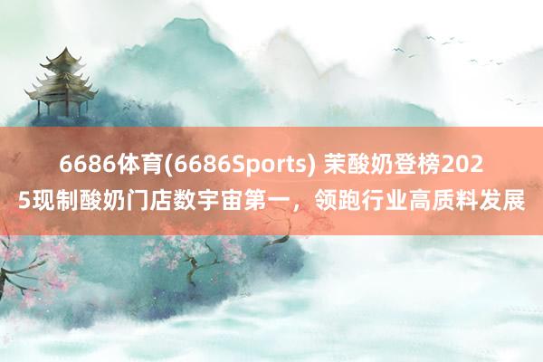 6686体育(6686Sports) 茉酸奶登榜2025现制酸奶门店数宇宙第一，领跑行业高质料发展