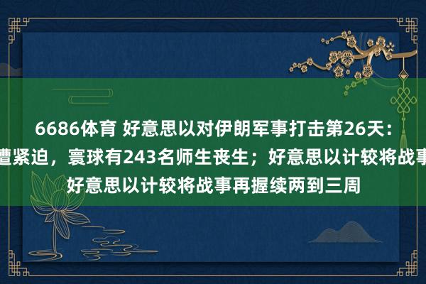 6686体育 好意思以对伊朗军事打击第26天：伊朗一核电站再遭紧迫，寰球有243名师生丧生；好意思以计较将战事再握续两到三周