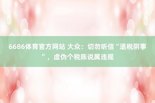 6686体育官方网站 大众：切勿听信“退税阴事”，虚伪个税陈说属违规