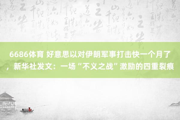 6686体育 好意思以对伊朗军事打击快一个月了，新华社发文：一场“不义之战”激励的四重裂痕