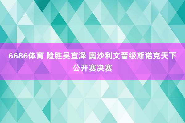 6686体育 险胜吴宜泽 奥沙利文晋级斯诺克天下公开赛决赛