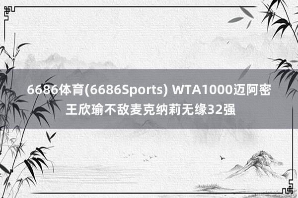 6686体育(6686Sports) WTA1000迈阿密 王欣瑜不敌麦克纳莉无缘32强