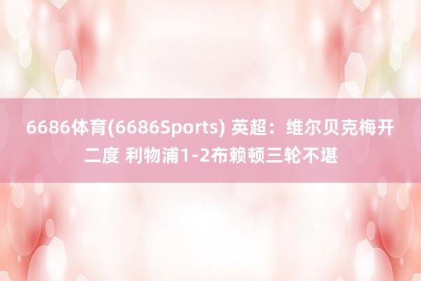 6686体育(6686Sports) 英超：维尔贝克梅开二度 利物浦1-2布赖顿三轮不堪