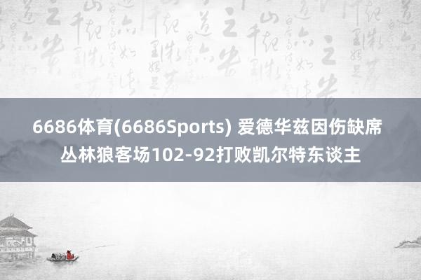 6686体育(6686Sports) 爱德华兹因伤缺席 丛林狼客场102-92打败凯尔特东谈主